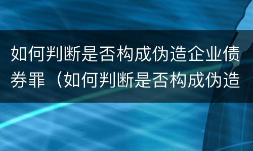如何判断是否构成伪造企业债券罪（如何判断是否构成伪造企业债券罪案例）