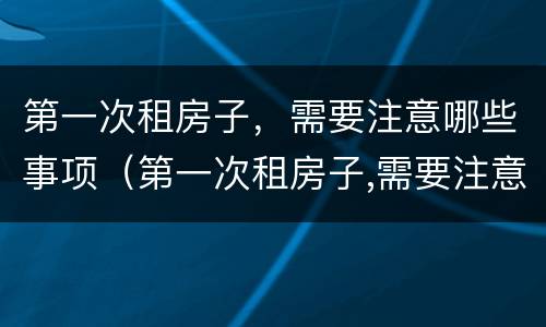 第一次租房子，需要注意哪些事项（第一次租房子,需要注意哪些事项呢）