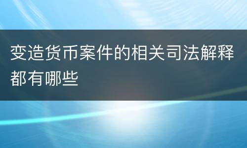 变造货币案件的相关司法解释都有哪些