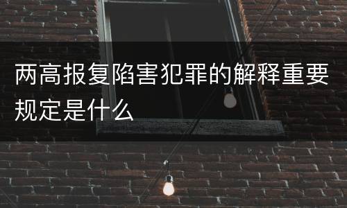 两高报复陷害犯罪的解释重要规定是什么
