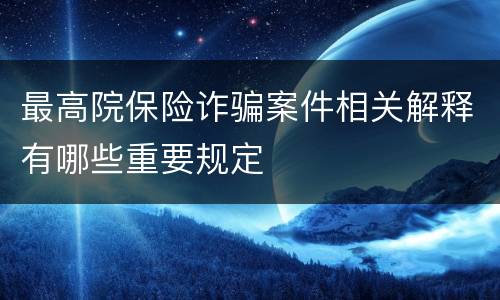 最高院保险诈骗案件相关解释有哪些重要规定