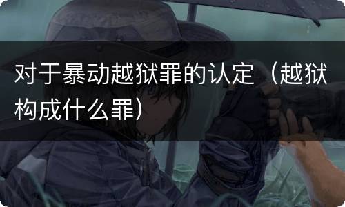 对于暴动越狱罪的认定（越狱构成什么罪）