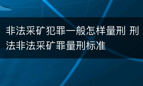 非法采矿犯罪一般怎样量刑 刑法非法采矿罪量刑标准