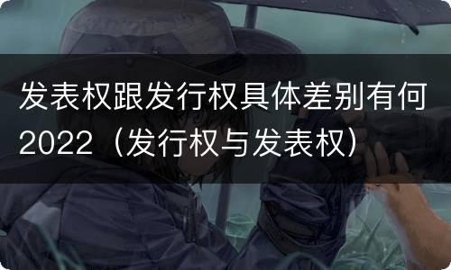 发表权跟发行权具体差别有何2022（发行权与发表权）