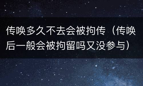 传唤多久不去会被拘传（传唤后一般会被拘留吗又没参与）