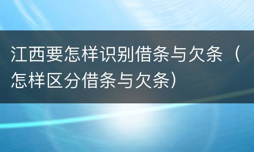 江西要怎样识别借条与欠条（怎样区分借条与欠条）