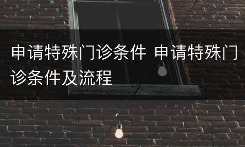 申请特殊门诊条件 申请特殊门诊条件及流程