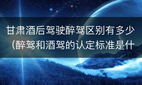 甘肃酒后驾驶醉驾区别有多少（醉驾和酒驾的认定标准是什么）