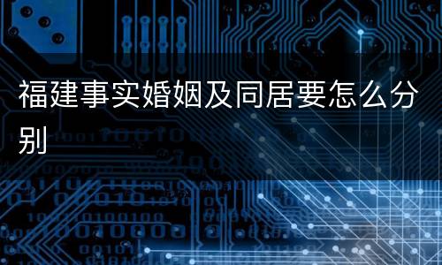 福建事实婚姻及同居要怎么分别