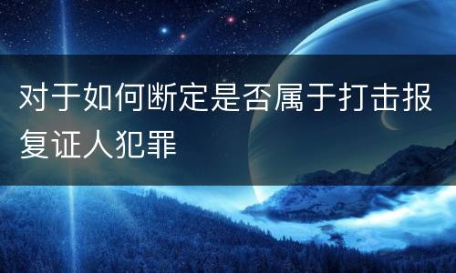 对于如何断定是否属于打击报复证人犯罪