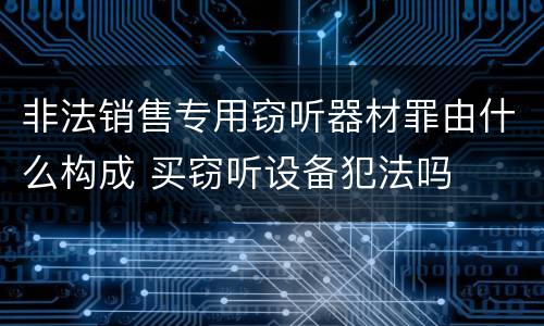 非法销售专用窃听器材罪由什么构成 买窃听设备犯法吗