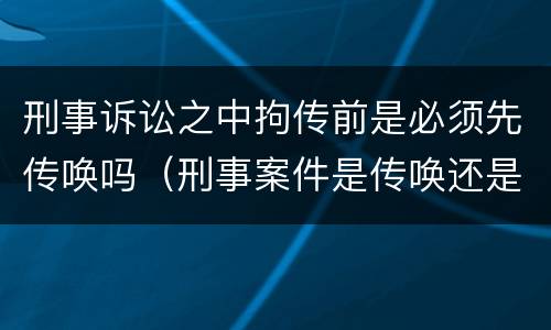 刑事诉讼之中拘传前是必须先传唤吗（刑事案件是传唤还是拘传）