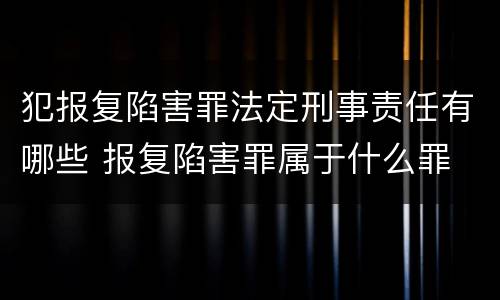 犯报复陷害罪法定刑事责任有哪些 报复陷害罪属于什么罪