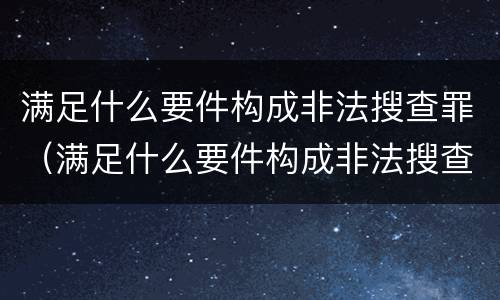 满足什么要件构成非法搜查罪（满足什么要件构成非法搜查罪的条件）