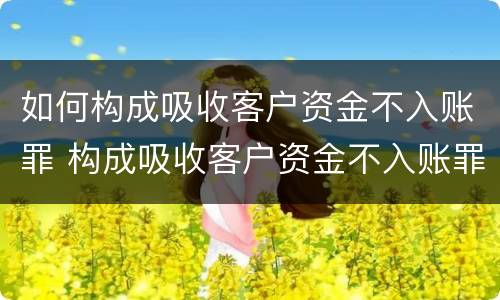 如何构成吸收客户资金不入账罪 构成吸收客户资金不入账罪民事案件应如何处理