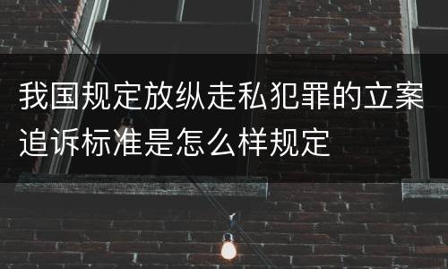 我国规定放纵走私犯罪的立案追诉标准是怎么样规定