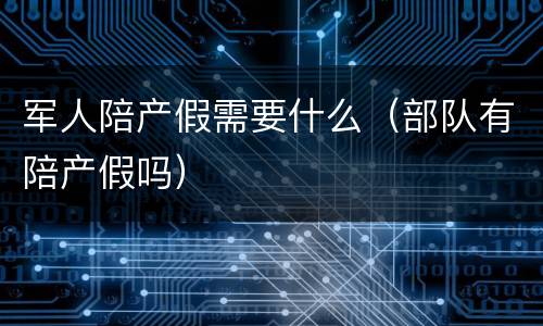 军人陪产假需要什么（部队有陪产假吗）