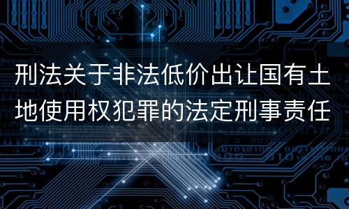 刑法关于非法低价出让国有土地使用权犯罪的法定刑事责任是怎样的