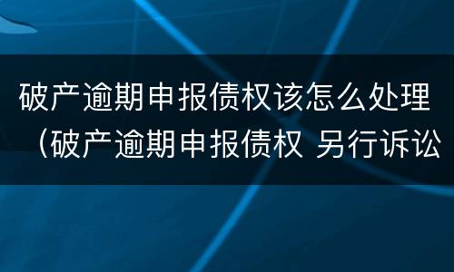 破产逾期申报债权该怎么处理（破产逾期申报债权 另行诉讼）
