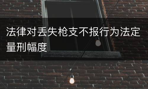 法律对丢失枪支不报行为法定量刑幅度