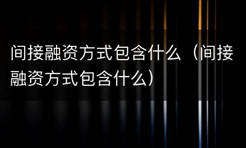 间接融资方式包含什么（间接融资方式包含什么）