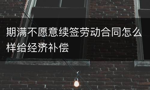 期满不愿意续签劳动合同怎么样给经济补偿
