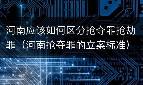 河南应该如何区分抢夺罪抢劫罪（河南抢夺罪的立案标准）