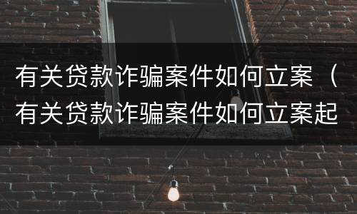 有关贷款诈骗案件如何立案（有关贷款诈骗案件如何立案起诉）