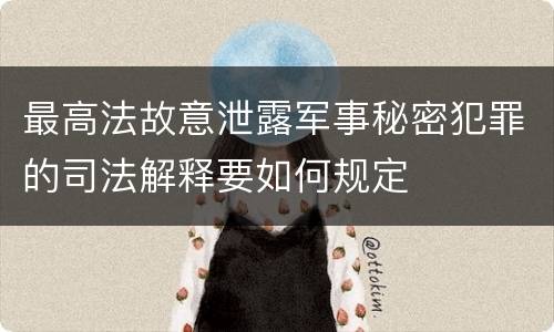 最高法故意泄露军事秘密犯罪的司法解释要如何规定