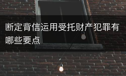断定背信运用受托财产犯罪有哪些要点