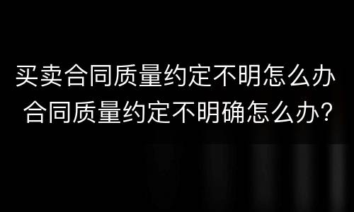 买卖合同质量约定不明怎么办 合同质量约定不明确怎么办?