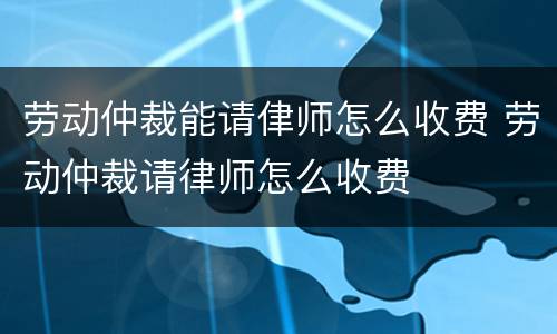 劳动仲裁能请侓师怎么收费 劳动仲裁请律师怎么收费