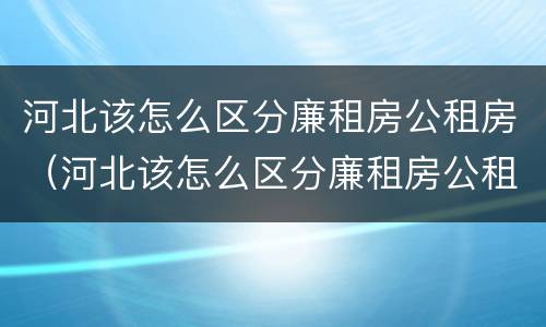 河北该怎么区分廉租房公租房（河北该怎么区分廉租房公租房呢）