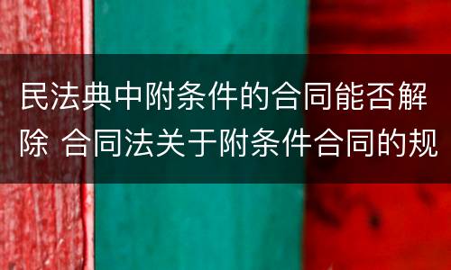 民法典中附条件的合同能否解除 合同法关于附条件合同的规定