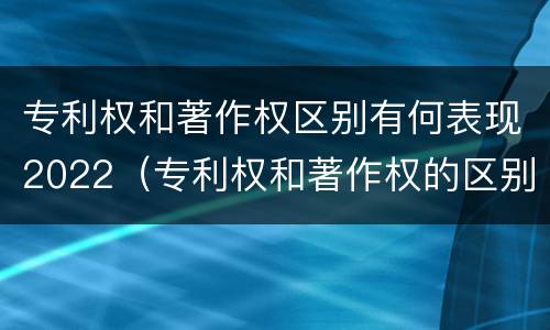 专利权和著作权区别有何表现2022（专利权和著作权的区别）