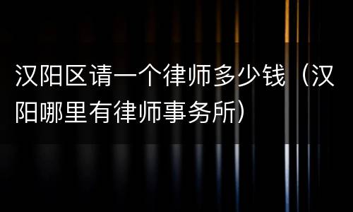 汉阳区请一个律师多少钱（汉阳哪里有律师事务所）