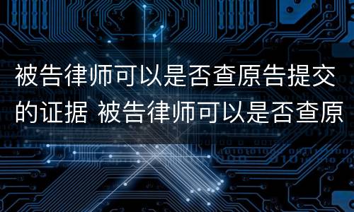被告律师可以是否查原告提交的证据 被告律师可以是否查原告提交的证据材料