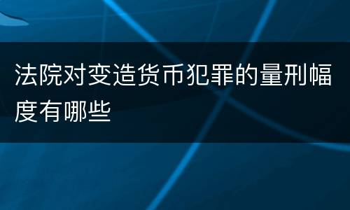 法院对变造货币犯罪的量刑幅度有哪些