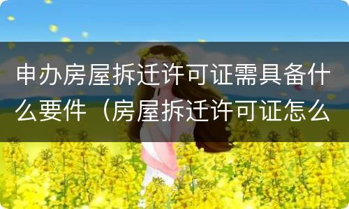 申办房屋拆迁许可证需具备什么要件（房屋拆迁许可证怎么办）