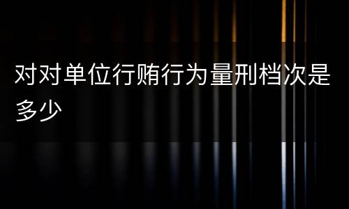 对对单位行贿行为量刑档次是多少
