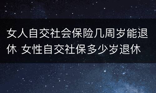 女人自交社会保险几周岁能退休 女性自交社保多少岁退休