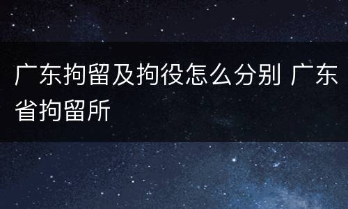 广东拘留及拘役怎么分别 广东省拘留所