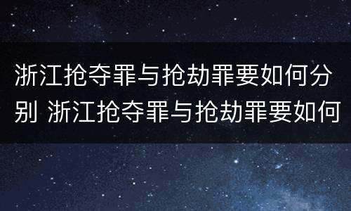 浙江抢夺罪与抢劫罪要如何分别 浙江抢夺罪与抢劫罪要如何分别认定