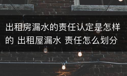 出租房漏水的责任认定是怎样的 出租屋漏水 责任怎么划分