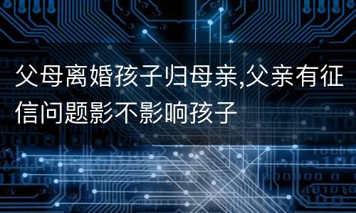 父母离婚孩子归母亲,父亲有征信问题影不影响孩子