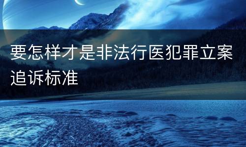要怎样才是非法行医犯罪立案追诉标准