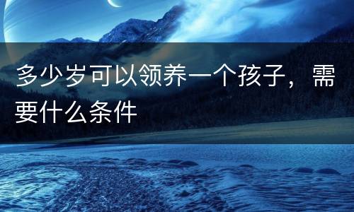 多少岁可以领养一个孩子，需要什么条件