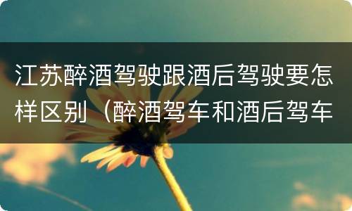 江苏醉酒驾驶跟酒后驾驶要怎样区别（醉酒驾车和酒后驾车的区别）