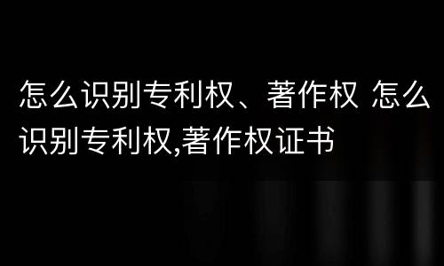 怎么识别专利权、著作权 怎么识别专利权,著作权证书
