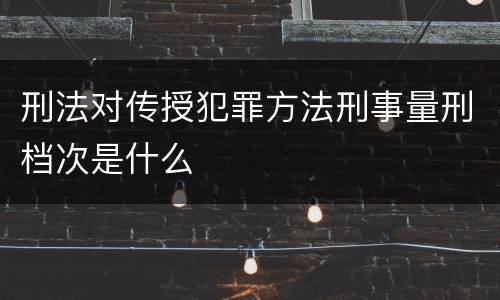 刑法对传授犯罪方法刑事量刑档次是什么